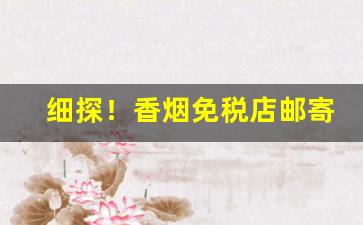 细探！香烟免税店邮寄“刚柔并济”
