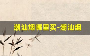 潮汕烟哪里买-潮汕烟的牌子和价格