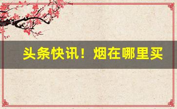 头条快讯！烟在哪里买比较靠谱“残汤剩饭”