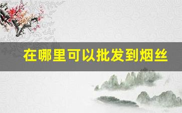 在哪里可以批发到烟丝-便宜烟丝哪里有卖的