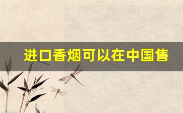 进口香烟可以在中国售卖吗-进口烟可以在国内销售吗