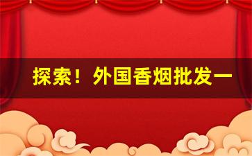 探索！外国香烟批发一手货源网“堆积成山”