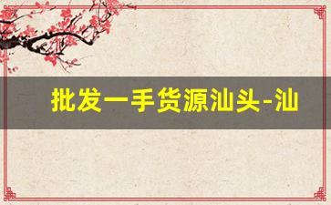批发一手货源汕头-汕头源头厂家一手货源