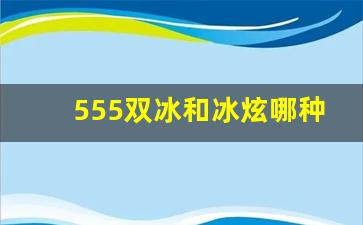 555双冰和冰炫哪种好抽-冰炫555是双爆吗