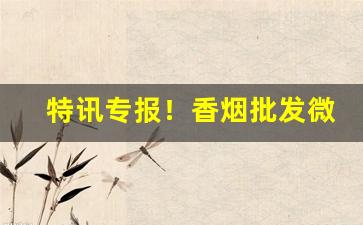 特讯专报！香烟批发微商“北辕适楚”