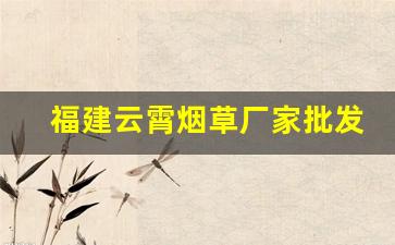 福建云霄烟草厂家批发-福建省云霄县烟厂