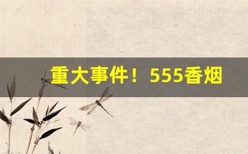 重大事件！555香烟为什么不能抽“近水楼台”