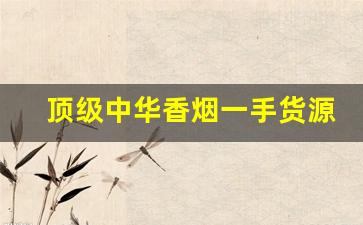 顶级中华香烟一手货源联系方式-中华香烟正品清仓