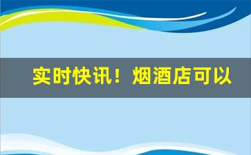 实时快讯！烟酒店可以卖哪些酒“盖头换面”