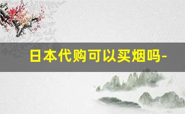 日本代购可以买烟吗-日本买烟要不要去免税店