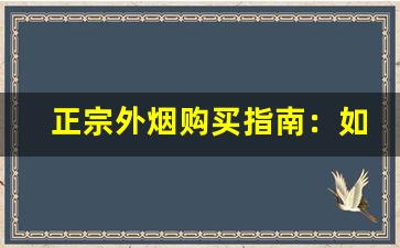 正宗外烟购买指南：如何判断外烟网站的正品货源？-为什么外烟很少有假的