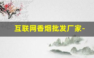互联网香烟批发厂家-彩烟厂家直销