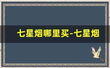 七星烟哪里买-七星烟中国有卖的吗