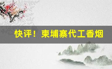 快评！柬埔寨代工香烟货源全产业链探索与分析“伐善攘羭”