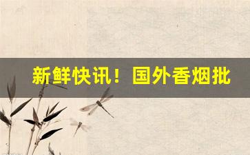 新鲜快讯！国外香烟批发“聱牙诘曲”