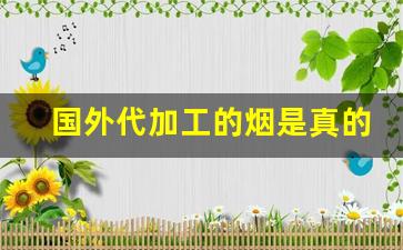 国外代加工的烟是真的吗-越南代加工的香烟怎么流入中国的