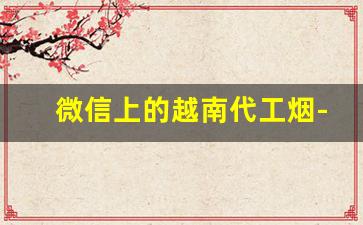 微信上的越南代工烟-越南代工烟有危害吗