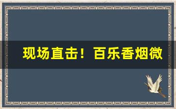 现场直击！百乐香烟微店“单椒秀泽”