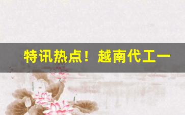 特讯热点！越南代工一手香烟货源“更进一竿”