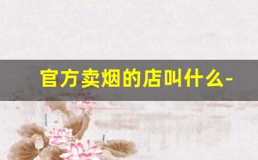 官方卖烟的店叫什么-专门卖烟的店叫什么店