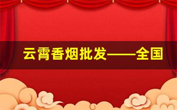 云霄香烟批发——全国各地区均可发货-云霄烟批发经销商