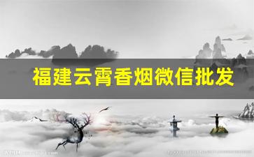 福建云霄香烟微信批发联系方式大全-云霄香烟在哪个县城
