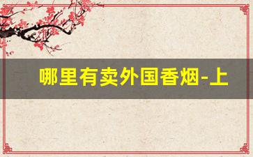 哪里有卖外国香烟-上海哪里有专门卖外国香烟的