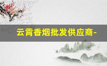 云霄香烟批发供应商-云霄香烟供货商电话