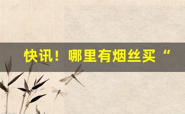 快讯！哪里有烟丝买“付之梨枣”