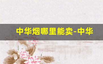中华烟哪里能卖-中华烟哪里卖的便宜