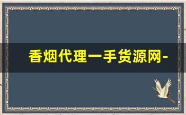 香烟代理一手货源网-批发烟原创
