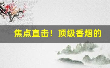 焦点直击！顶级香烟的排名“比而不周”