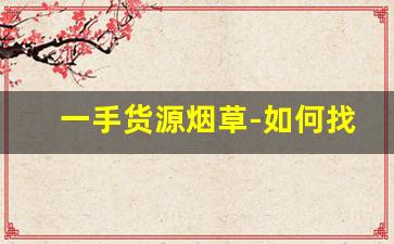 一手货源烟草-如何找厂家直接供货