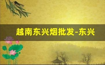 越南东兴烟批发-东兴越南烟专卖电话