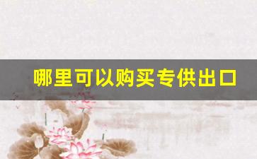 哪里可以购买专供出口的烟-哪里的出口烟跟国内一样的