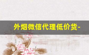 外烟微信代理低价货-外烟怎么线下购买
