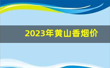 2023年黄山香烟价格表-烟价格一览表2024黄山