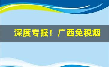 深度专报！广西免税烟货源“豆萁燃豆”