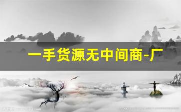 一手货源无中间商-厂家一手货源上哪个平台