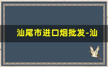 汕尾市进口烟批发-汕尾有自己品牌的烟吗