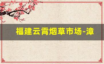 福建云霄烟草市场-漳州云霄烟草公司