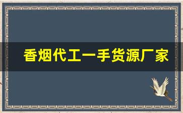 香烟代工一手货源厂家-加工香烟一箱价格