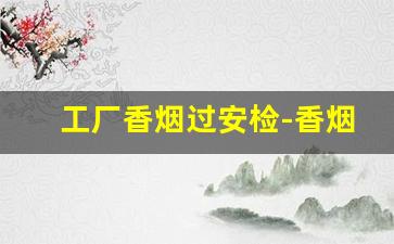 工厂香烟过安检-香烟需要单独拿出来安检吗