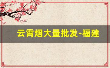 云霄烟大量批发-福建云霄烟批发供应商