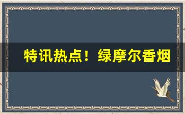 特讯热点！绿摩尔香烟哪能买到“存神索至”