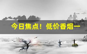 今日焦点！低价香烟一手货源代理“出有入无”