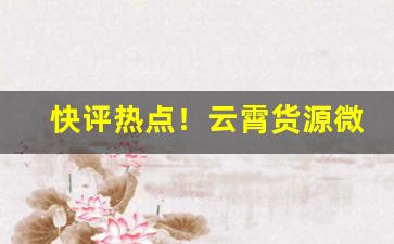 快评热点！云霄货源微信：独家渠道供货“亡戟得矛”