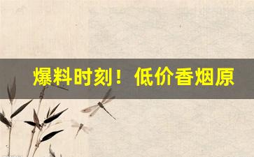 爆料时刻！低价香烟原厂直销低价“舛讹百出”
