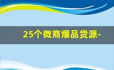 25个微商爆品货源-进货渠道微商爆品