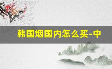 韩国烟国内怎么买-中国能买到韩国烟吗